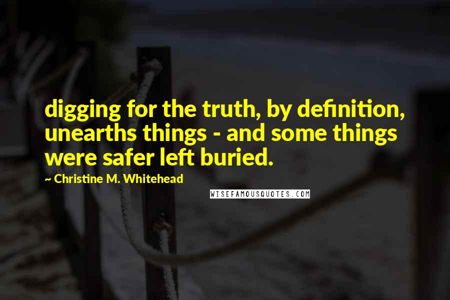 Christine M. Whitehead quotes: digging for the truth, by definition, unearths things - and some things were safer left buried.