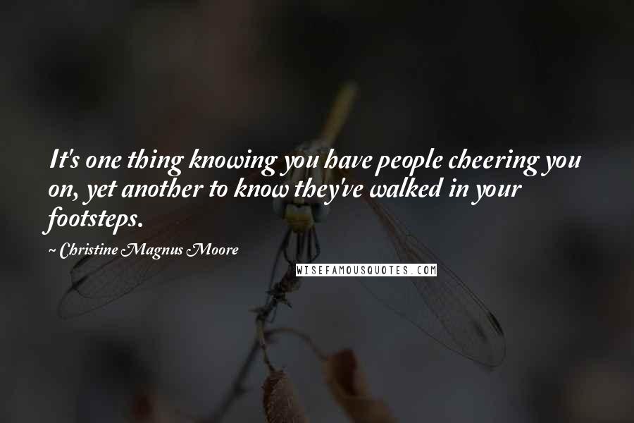 Christine Magnus Moore quotes: It's one thing knowing you have people cheering you on, yet another to know they've walked in your footsteps.