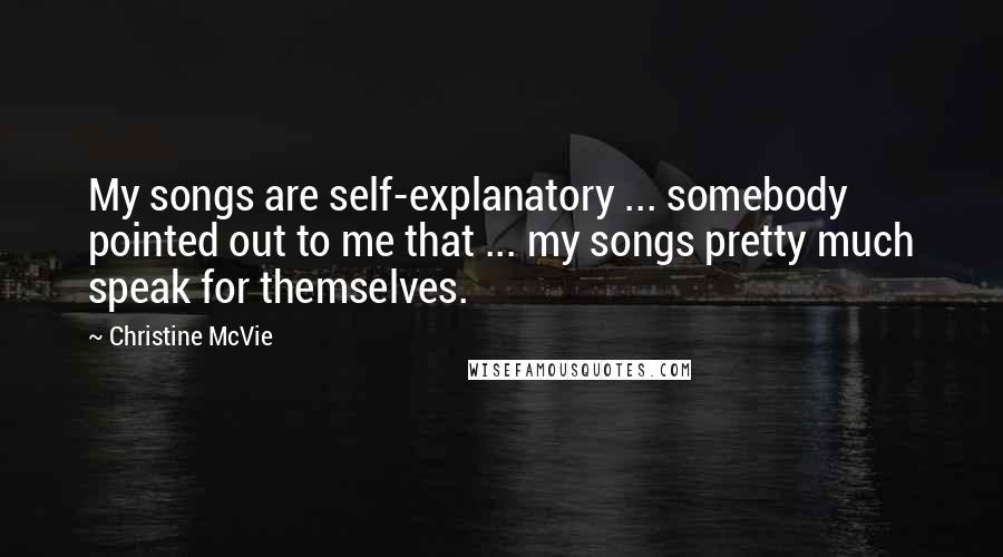 Christine McVie quotes: My songs are self-explanatory ... somebody pointed out to me that ... my songs pretty much speak for themselves.