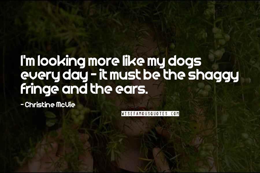 Christine McVie quotes: I'm looking more like my dogs every day - it must be the shaggy fringe and the ears.