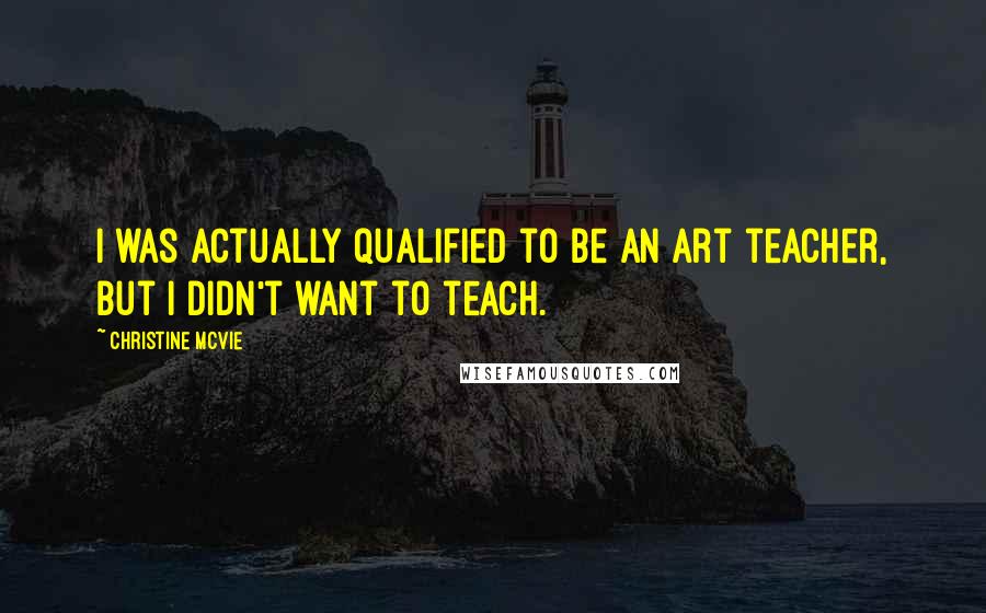 Christine McVie quotes: I was actually qualified to be an art teacher, but I didn't want to teach.