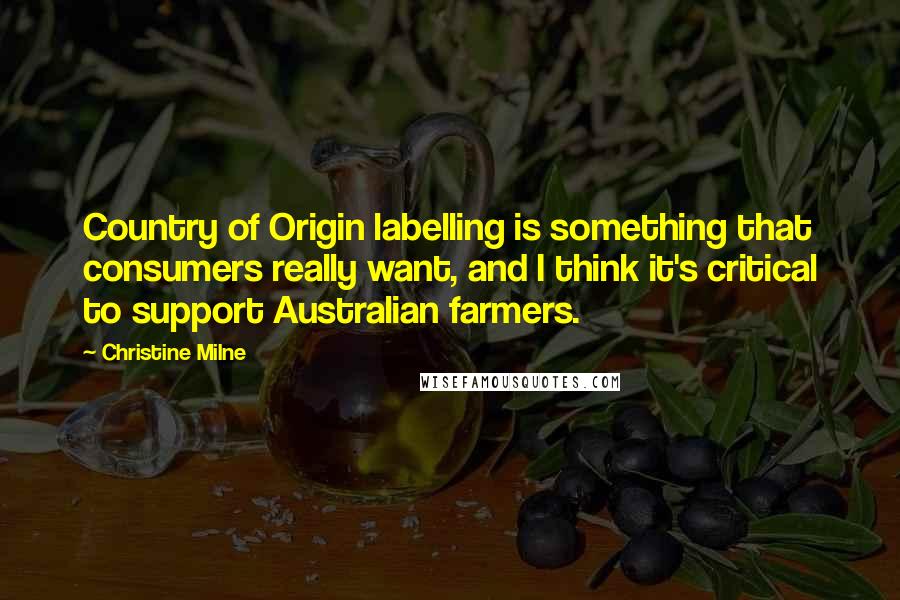 Christine Milne quotes: Country of Origin labelling is something that consumers really want, and I think it's critical to support Australian farmers.
