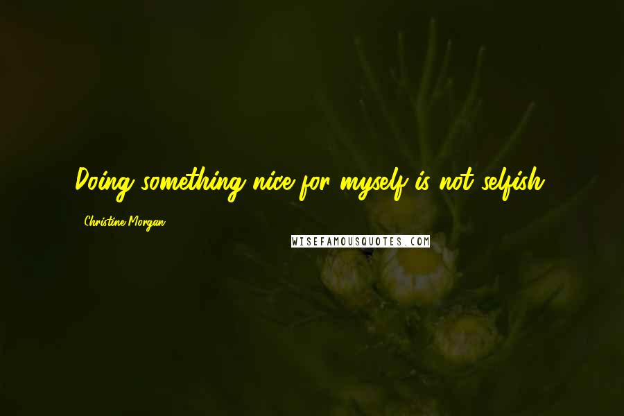 Christine Morgan quotes: Doing something nice for myself is not selfish.