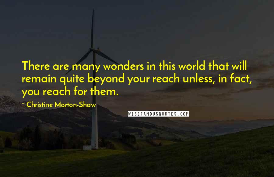 Christine Morton-Shaw quotes: There are many wonders in this world that will remain quite beyond your reach unless, in fact, you reach for them. Christine Morton-Shaw quotes: There are many wonders in this world that will remain quite beyond your reach unless, in fact, you reach for them.
