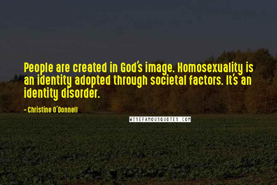 Christine O'Donnell quotes: People are created in God's image. Homosexuality is an identity adopted through societal factors. It's an identity disorder.