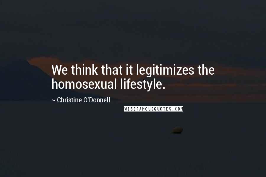 Christine O'Donnell quotes: We think that it legitimizes the homosexual lifestyle.