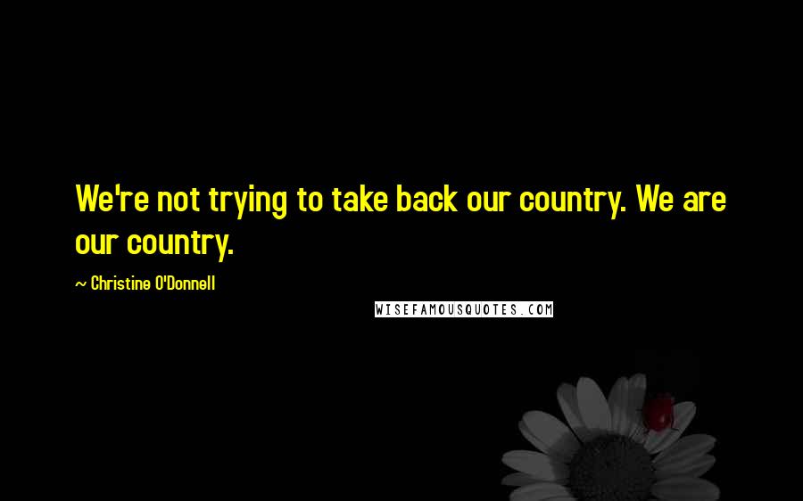 Christine O'Donnell quotes: We're not trying to take back our country. We are our country.