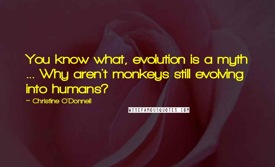 Christine O'Donnell quotes: You know what, evolution is a myth ... Why aren't monkeys still evolving into humans?