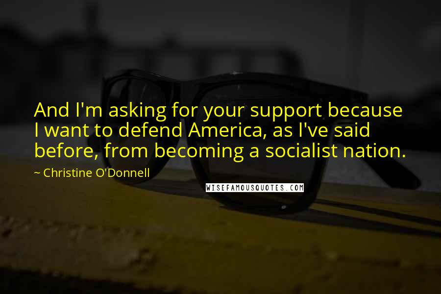Christine O'Donnell quotes: And I'm asking for your support because I want to defend America, as I've said before, from becoming a socialist nation.