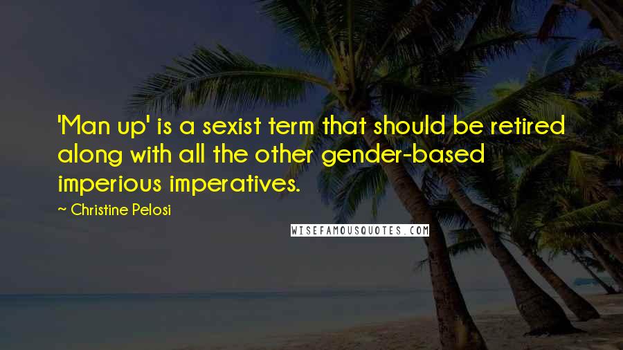 Christine Pelosi quotes: 'Man up' is a sexist term that should be retired along with all the other gender-based imperious imperatives. Christine Pelosi quotes: 'Man up' is a sexist term that should be retired along with all the other gender-based imperious imperatives.