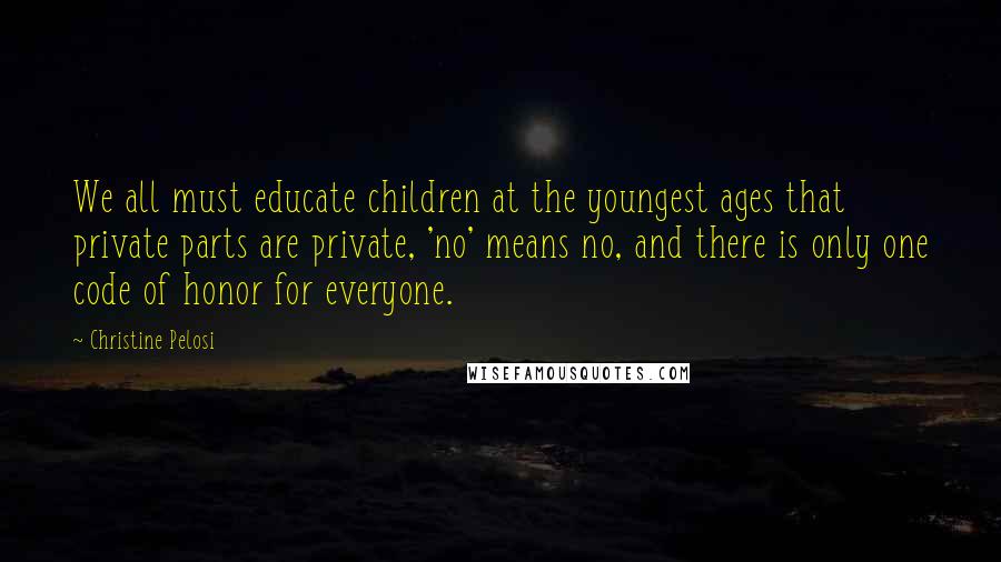 Christine Pelosi quotes: We all must educate children at the youngest ages that private parts are private, 'no' means no, and there is only one code of honor for everyone. Christine Pelosi quotes: We all must educate children at the youngest ages that private parts are private, 'no' means no, and there is only one code of honor for everyone.