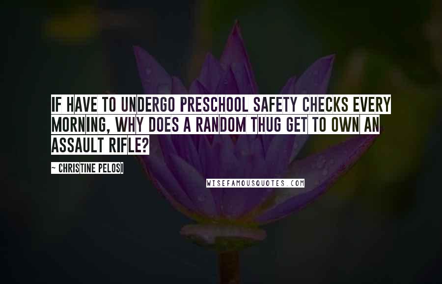 Christine Pelosi quotes: If have to undergo preschool safety checks every morning, why does a random thug get to own an assault rifle? Christine Pelosi quotes: If have to undergo preschool safety checks every morning, why does a random thug get to own an assault rifle?