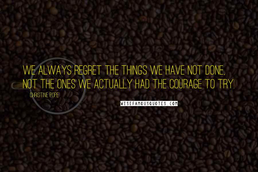 Christine Pope quotes: We always regret the things we have not done, not the ones we actually had the courage to try.