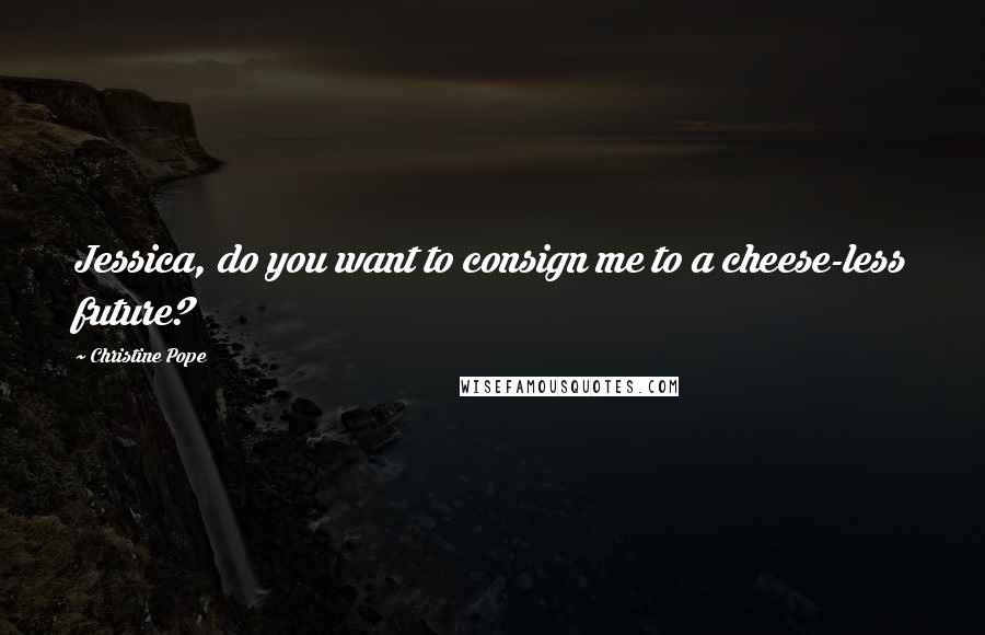 Christine Pope quotes: Jessica, do you want to consign me to a cheese-less future?