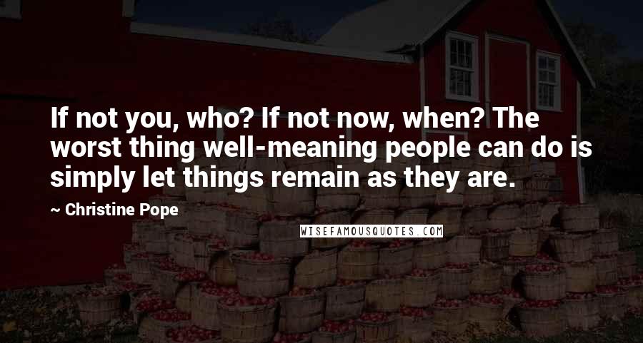 Christine Pope quotes: If not you, who? If not now, when? The worst thing well-meaning people can do is simply let things remain as they are. Christine Pope quotes: If not you, who? If not now, when? The worst thing well-meaning people can do is simply let things remain as they are.