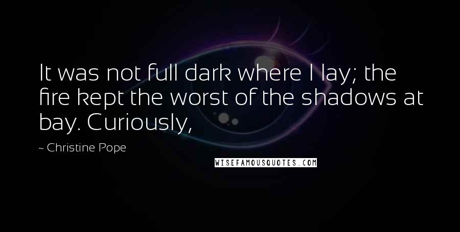 Christine Pope quotes: It was not full dark where I lay; the fire kept the worst of the shadows at bay. Curiously,