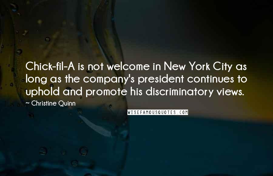 Christine Quinn quotes: Chick-fil-A is not welcome in New York City as long as the company's president continues to uphold and promote his discriminatory views.