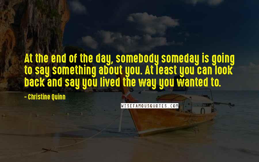 Christine Quinn quotes: At the end of the day, somebody someday is going to say something about you. At least you can look back and say you lived the way you wanted to.