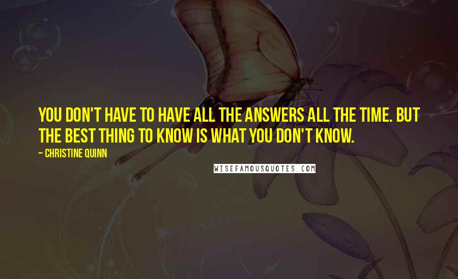 Christine Quinn quotes: You don't have to have all the answers all the time. But the best thing to know is what you don't know.