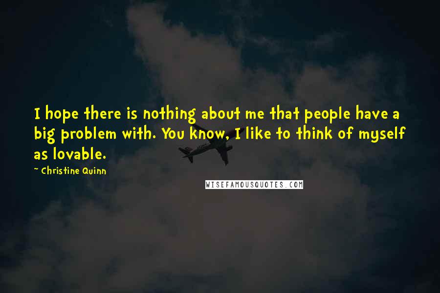 Christine Quinn quotes: I hope there is nothing about me that people have a big problem with. You know, I like to think of myself as lovable.