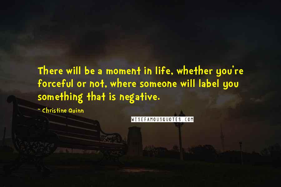 Christine Quinn quotes: There will be a moment in life, whether you're forceful or not, where someone will label you something that is negative.