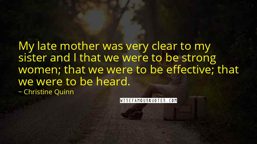 Christine Quinn quotes: My late mother was very clear to my sister and I that we were to be strong women; that we were to be effective; that we were to be heard.