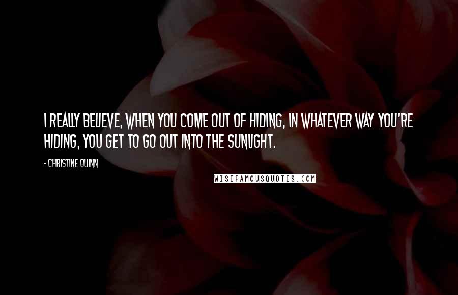 Christine Quinn quotes: I really believe, when you come out of hiding, in whatever way you're hiding, you get to go out into the sunlight.