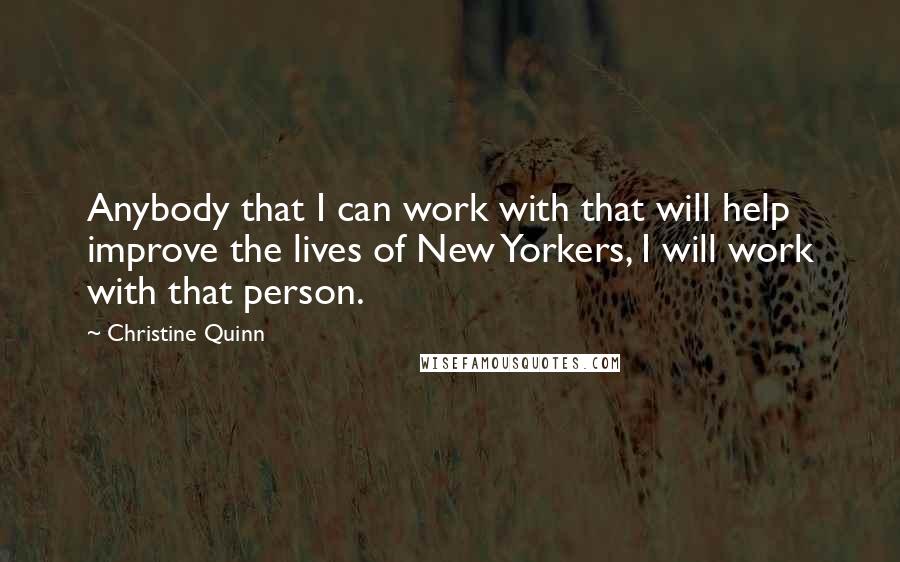 Christine Quinn quotes: Anybody that I can work with that will help improve the lives of New Yorkers, I will work with that person.
