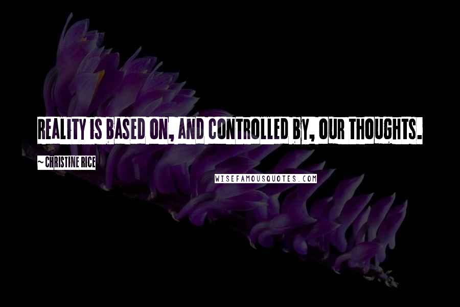 Christine Rice quotes: Reality is based on, and controlled by, our thoughts.