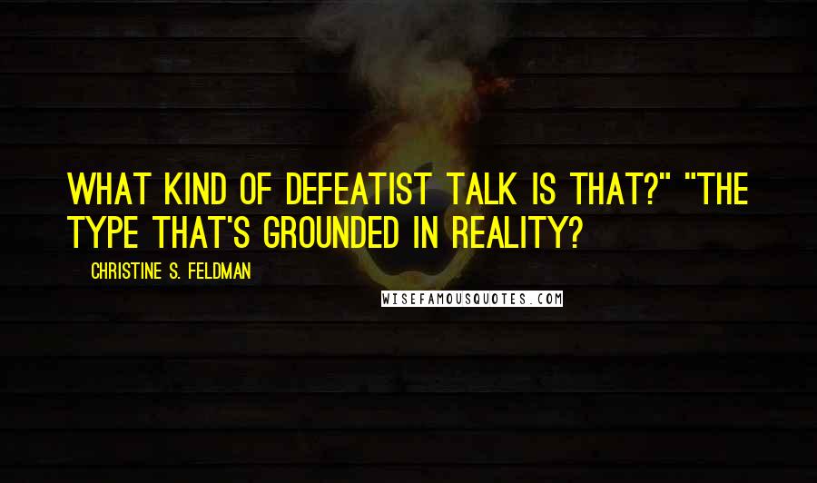Christine S. Feldman quotes: What kind of defeatist talk is that?" "The type that's grounded in reality?
