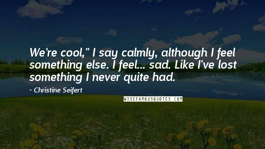 Christine Seifert quotes: We're cool," I say calmly, although I feel something else. I feel... sad. Like I've lost something I never quite had.