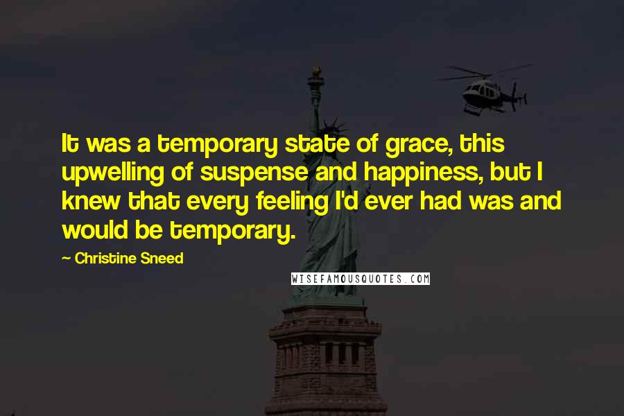 Christine Sneed quotes: It was a temporary state of grace, this upwelling of suspense and happiness, but I knew that every feeling I'd ever had was and would be temporary.