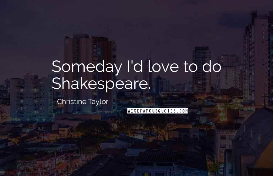 Christine Taylor quotes: Someday I'd love to do Shakespeare.