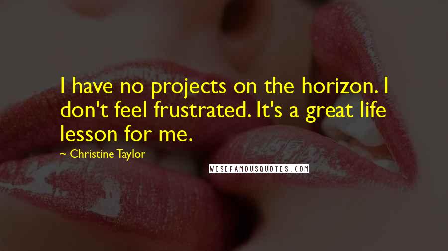 Christine Taylor quotes: I have no projects on the horizon. I don't feel frustrated. It's a great life lesson for me.