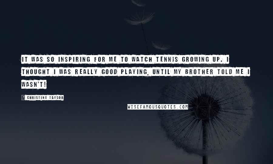 Christine Taylor quotes: It was so inspiring for me to watch tennis growing up. I thought I was really good playing, until my brother told me I wasn't!