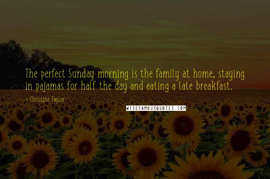 Christine Taylor quotes: The perfect Sunday morning is the family at home, staying in pajamas for half the day and eating a late breakfast. Christine Taylor quotes: The perfect Sunday morning is the family at home, staying in pajamas for half the day and eating a late breakfast.