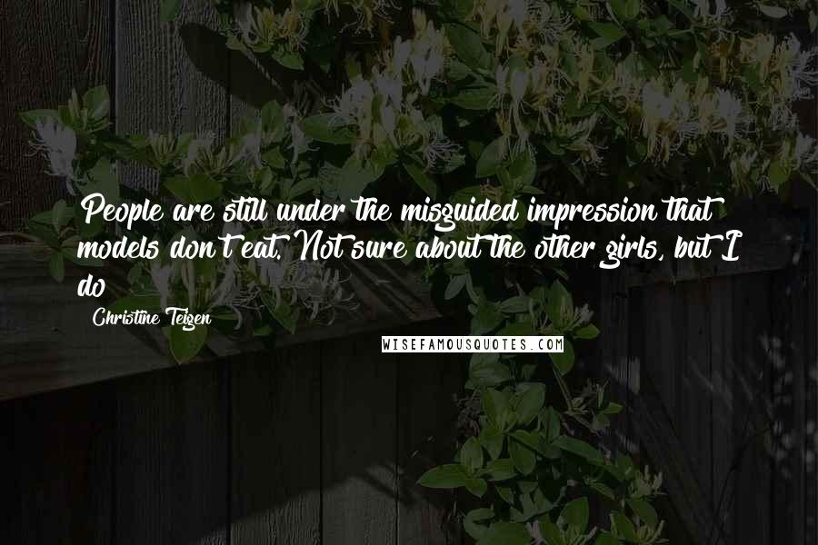 Christine Teigen quotes: People are still under the misguided impression that models don't eat. Not sure about the other girls, but I do! Christine Teigen quotes: People are still under the misguided impression that models don't eat. Not sure about the other girls, but I do!