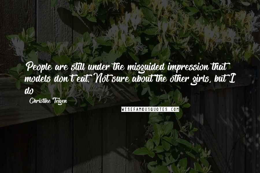 Christine Teigen quotes: People are still under the misguided impression that models don't eat. Not sure about the other girls, but I do!