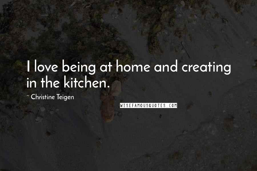 Christine Teigen quotes: I love being at home and creating in the kitchen.