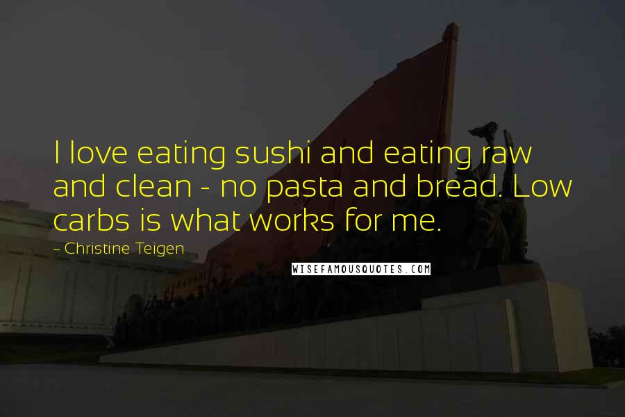 Christine Teigen quotes: I love eating sushi and eating raw and clean - no pasta and bread. Low carbs is what works for me.