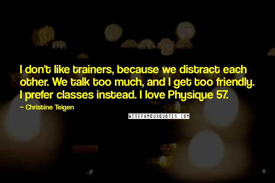 Christine Teigen quotes: I don't like trainers, because we distract each other. We talk too much, and I get too friendly. I prefer classes instead. I love Physique 57.