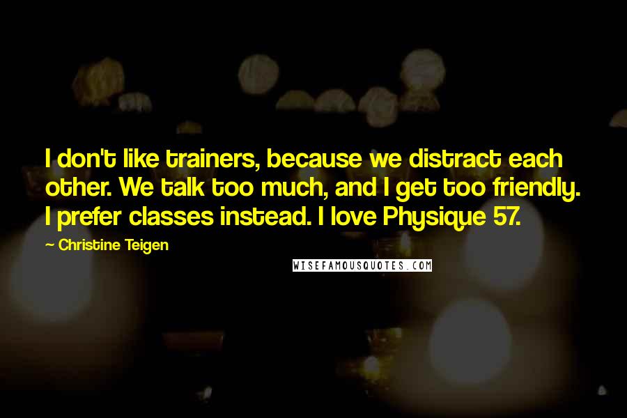 Christine Teigen quotes: I don't like trainers, because we distract each other. We talk too much, and I get too friendly. I prefer classes instead. I love Physique 57. Christine Teigen quotes: I don't like trainers, because we distract each other. We talk too much, and I get too friendly. I prefer classes instead. I love Physique 57.