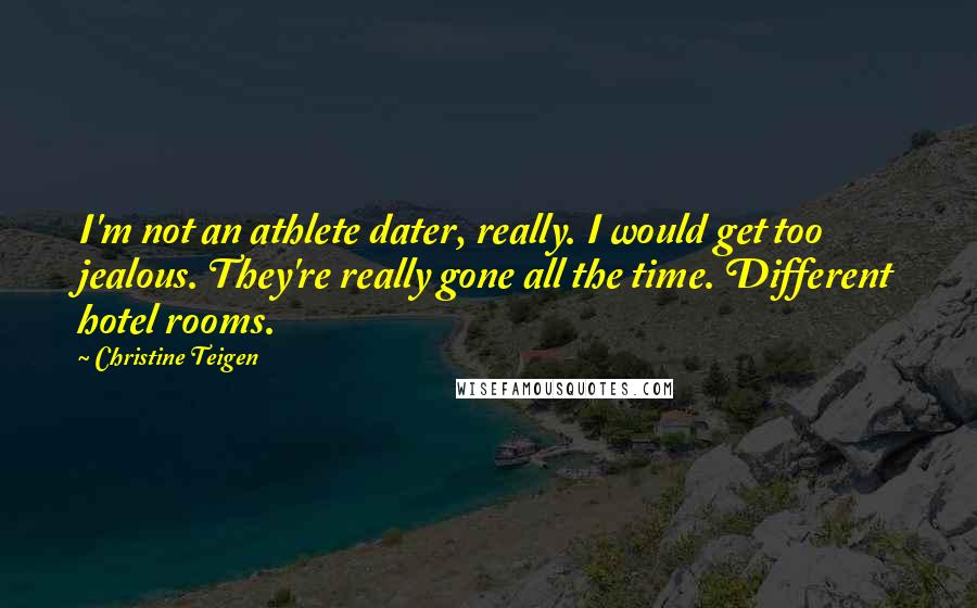 Christine Teigen quotes: I'm not an athlete dater, really. I would get too jealous. They're really gone all the time. Different hotel rooms. Christine Teigen quotes: I'm not an athlete dater, really. I would get too jealous. They're really gone all the time. Different hotel rooms.