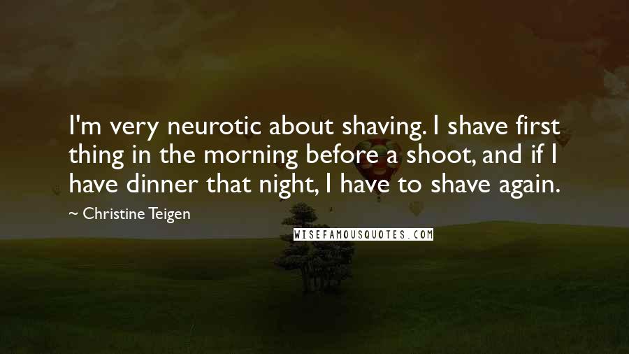 Christine Teigen quotes: I'm very neurotic about shaving. I shave first thing in the morning before a shoot, and if I have dinner that night, I have to shave again.