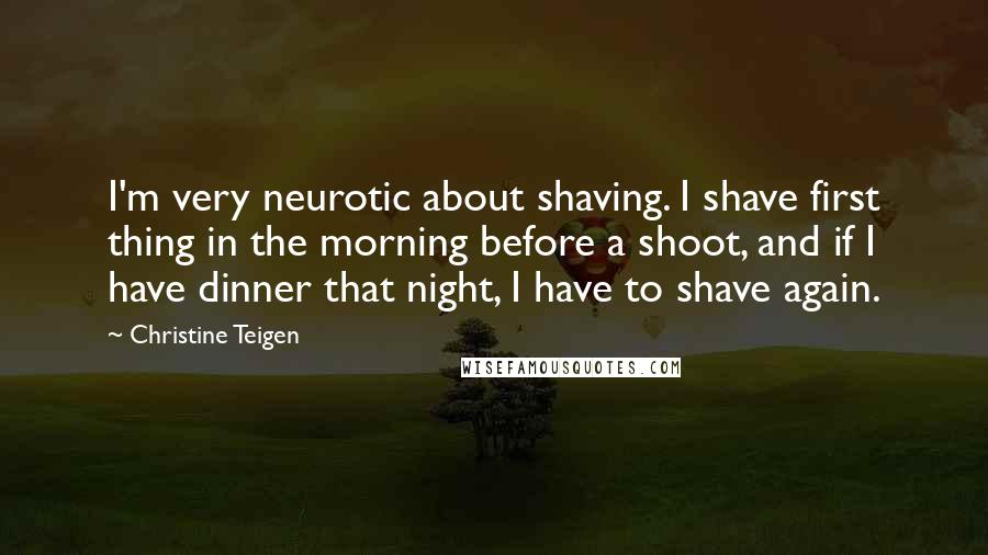 Christine Teigen quotes: I'm very neurotic about shaving. I shave first thing in the morning before a shoot, and if I have dinner that night, I have to shave again. Christine Teigen quotes: I'm very neurotic about shaving. I shave first thing in the morning before a shoot, and if I have dinner that night, I have to shave again.