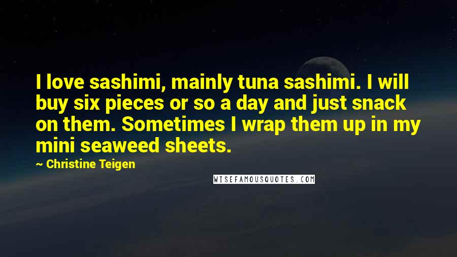 Christine Teigen quotes: I love sashimi, mainly tuna sashimi. I will buy six pieces or so a day and just snack on them. Sometimes I wrap them up in my mini seaweed sheets.