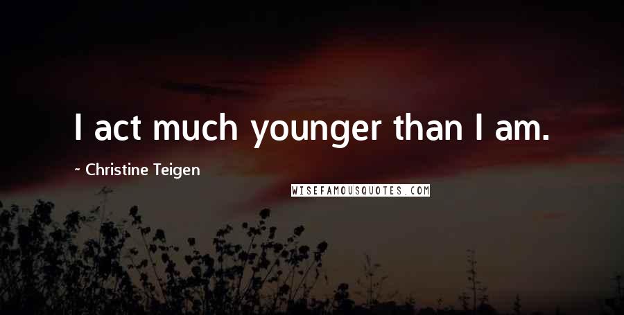 Christine Teigen quotes: I act much younger than I am.