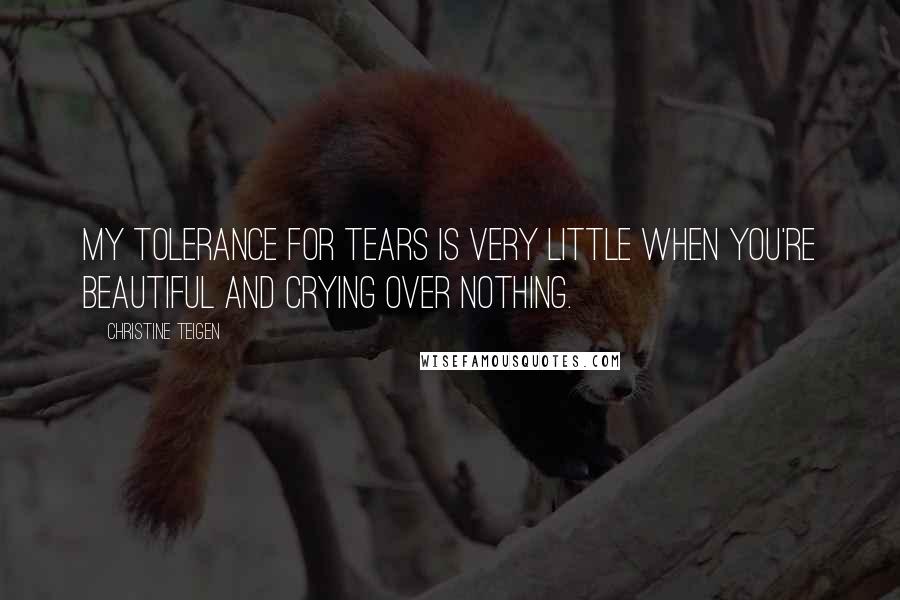 Christine Teigen quotes: My tolerance for tears is very little when you're beautiful and crying over nothing.