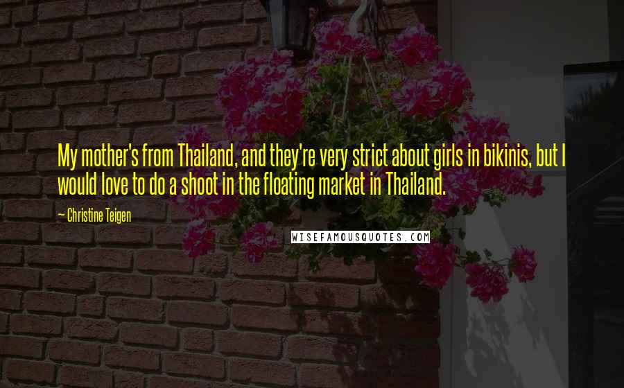 Christine Teigen quotes: My mother's from Thailand, and they're very strict about girls in bikinis, but I would love to do a shoot in the floating market in Thailand. Christine Teigen quotes: My mother's from Thailand, and they're very strict about girls in bikinis, but I would love to do a shoot in the floating market in Thailand.
