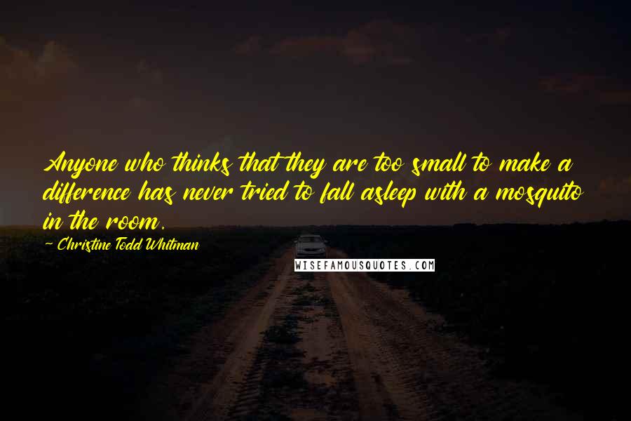 Christine Todd Whitman quotes: Anyone who thinks that they are too small to make a difference has never tried to fall asleep with a mosquito in the room.